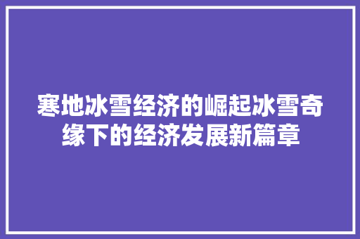 寒地冰雪经济的崛起冰雪奇缘下的经济发展新篇章 寒地冰雪经济的崛起冰雪奇缘下的经济发展新篇章