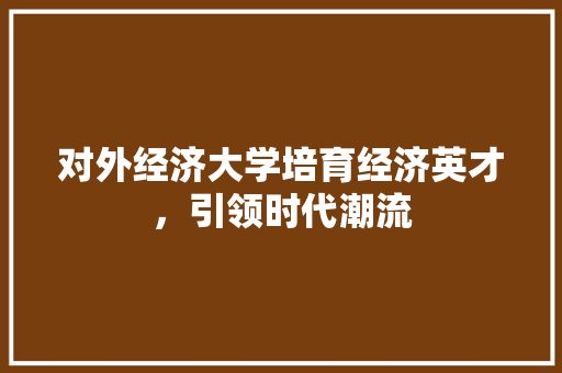 对外经济大学培育经济英才，引领时代潮流