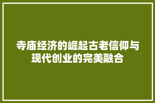 寺庙经济的崛起古老信仰与现代创业的完美融合 寺庙经济的崛起古老信仰与现代创业的完美融合