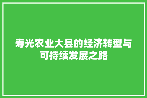 寿光农业大县的经济转型与可持续发展之路 寿光农业大县的经济转型与可持续发展之路