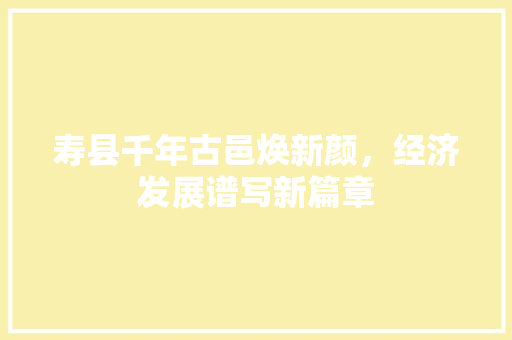 寿县千年古邑焕新颜,经济发展谱写新篇章 寿县千年古邑焕新颜,经济发展谱写新篇章