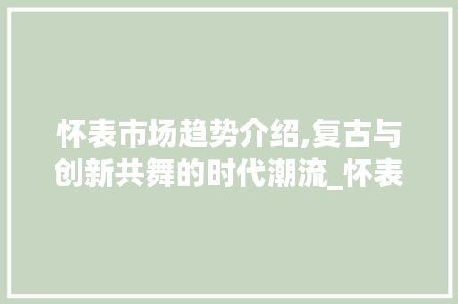 怀表市场趋势介绍,复古与创新共舞的时代潮流_怀表市场趋势是什么 怀表市场趋势介绍,复古与创新共舞的时代潮流_怀表市场趋势是什么