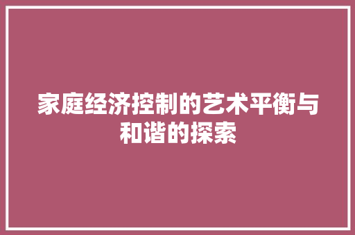 家庭经济控制的艺术平衡与和谐的探索 家庭经济控制的艺术平衡与和谐的探索