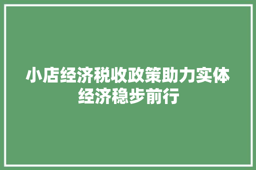 小店经济税收政策助力实体经济稳步前行 小店经济税收政策助力实体经济稳步前行