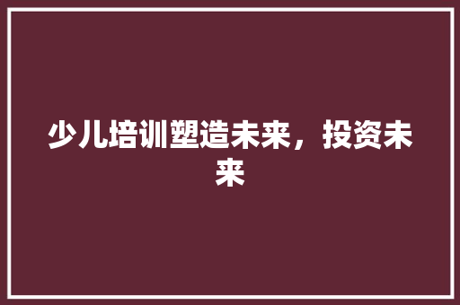 少儿培训塑造未来,投资未来 少儿培训塑造未来,投资未来