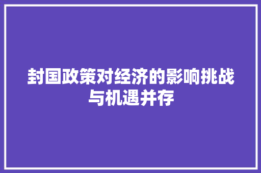 封国政策对经济的影响挑战与机遇并存 封国政策对经济的影响挑战与机遇并存