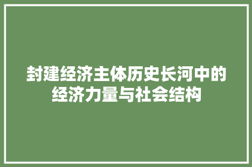 封建经济主体历史长河中的经济力量与社会结构 封建经济主体历史长河中的经济力量与社会结构