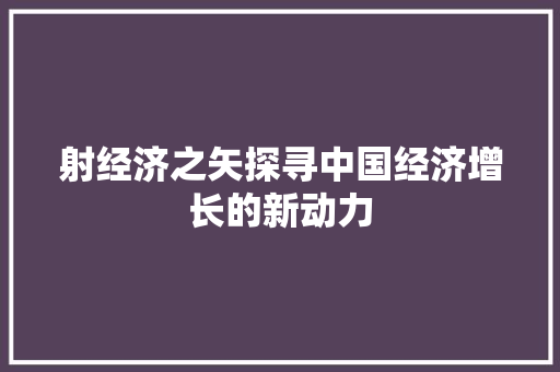 射经济之矢探寻中国经济增长的新动力 射经济之矢探寻中国经济增长的新动力
