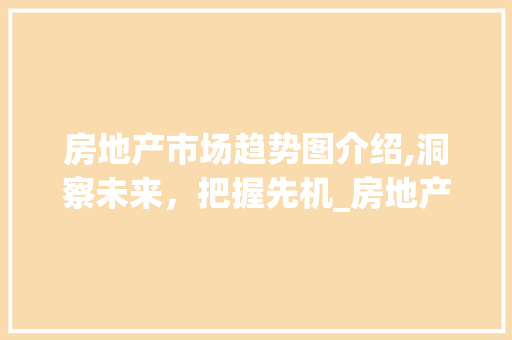房地产市场趋势图介绍,洞察未来,把握先机_房地产行业市场趋势图 房地产市场趋势图介绍,洞察未来,把握先机_房地产行业市场趋势图