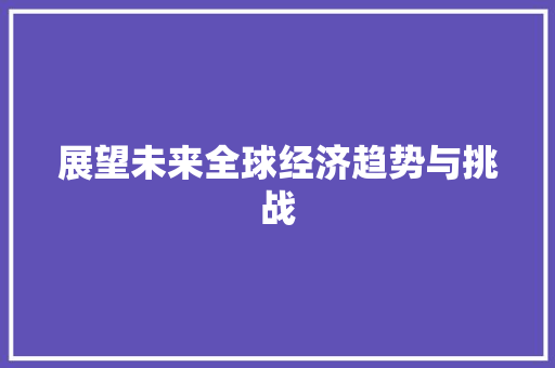 展望未来全球经济趋势与挑战 展望未来全球经济趋势与挑战
