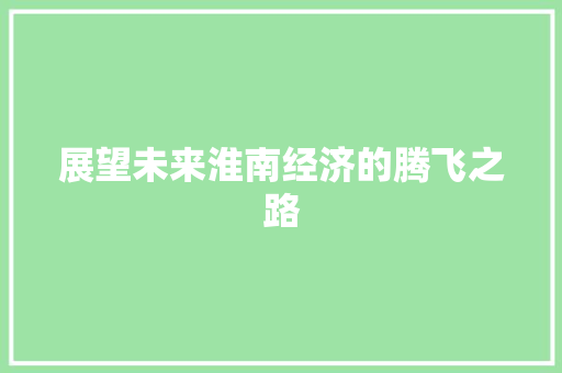 展望未来淮南经济的腾飞之路 展望未来淮南经济的腾飞之路