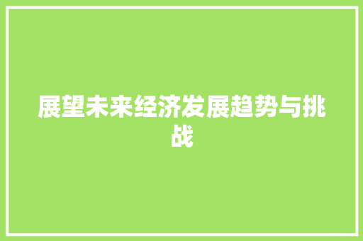 展望未来经济发展趋势与挑战 展望未来经济发展趋势与挑战