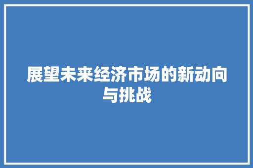 展望未来经济市场的新动向与挑战 展望未来经济市场的新动向与挑战