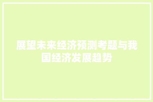 展望未来经济预测考题与我国经济发展趋势 展望未来经济预测考题与我国经济发展趋势