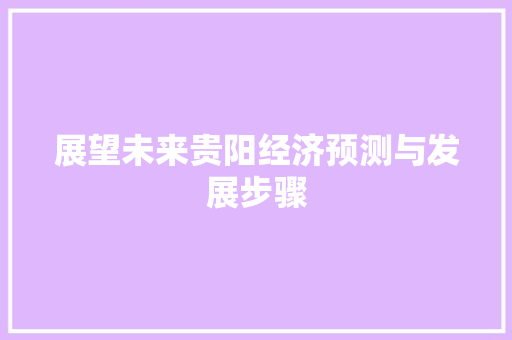 展望未来贵阳经济预测与发展步骤 展望未来贵阳经济预测与发展步骤