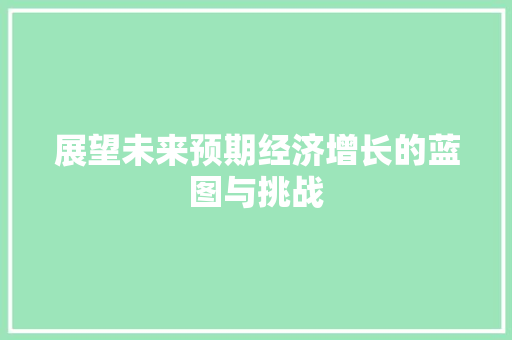 展望未来预期经济增长的蓝图与挑战 展望未来预期经济增长的蓝图与挑战