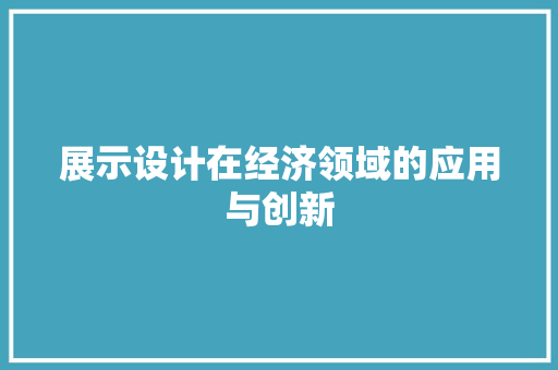 展示设计在经济领域的应用与创新 展示设计在经济领域的应用与创新