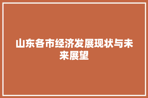 山东各市经济发展现状与未来展望 山东各市经济发展现状与未来展望