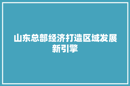 山东总部经济打造区域发展新引擎 山东总部经济打造区域发展新引擎