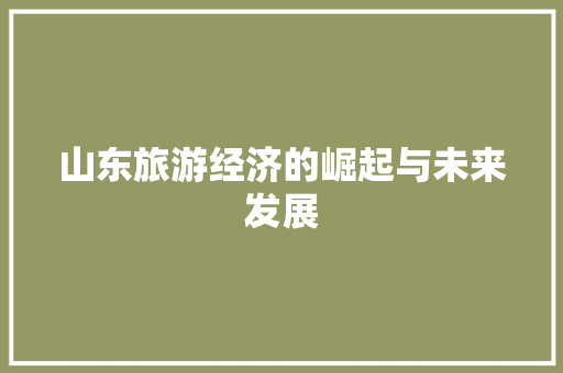 山东旅游经济的崛起与未来发展 山东旅游经济的崛起与未来发展