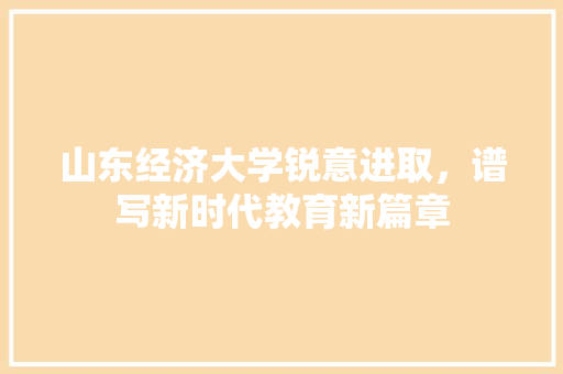 山东经济大学锐意进取,谱写新时代教育新篇章 山东经济大学锐意进取,谱写新时代教育新篇章