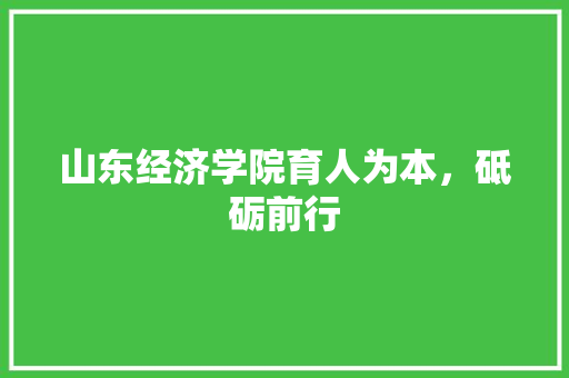 山东经济学院育人为本,砥砺前行 山东经济学院育人为本,砥砺前行