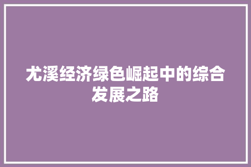 尤溪经济绿色崛起中的综合发展之路 尤溪经济绿色崛起中的综合发展之路
