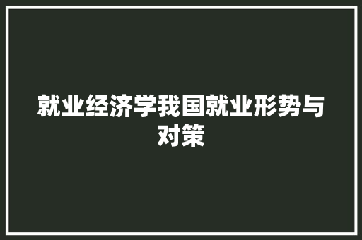 就业经济学我国就业形势与对策 就业经济学我国就业形势与对策