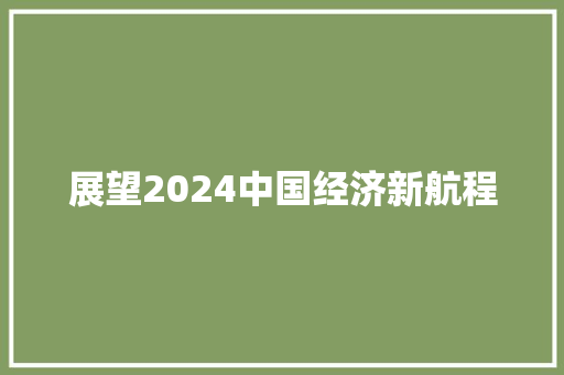 展望2024中国经济新航程 展望2024中国经济新航程