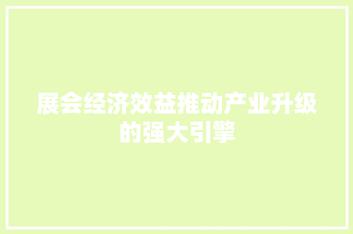 展会经济效益推动产业升级的强大引擎 展会经济效益推动产业升级的强大引擎