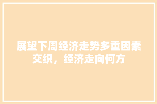展望下周经济走势多重因素交织,经济走向何方 展望下周经济走势多重因素交织,经济走向何方