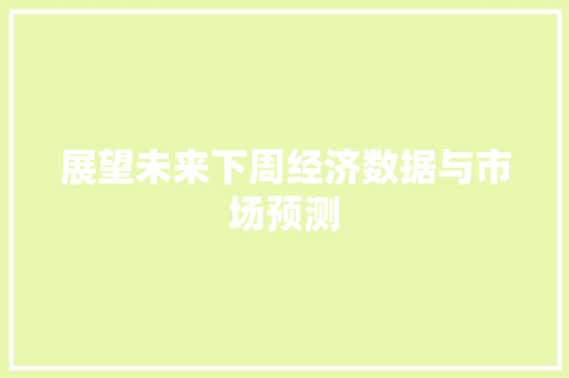 展望未来下周经济数据与市场预测 展望未来下周经济数据与市场预测