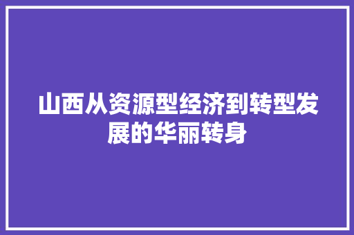 山西从资源型经济到转型发展的华丽转身 山西从资源型经济到转型发展的华丽转身