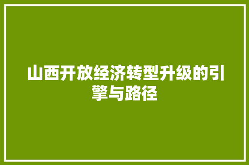 山西开放经济转型升级的引擎与路径 山西开放经济转型升级的引擎与路径