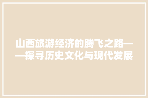 山西旅游经济的腾飞之路——探寻历史文化与现代发展的交融之美 山西旅游经济的腾飞之路——探寻历史文化与现代发展的交融之美