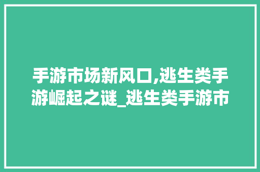 手游市场新风口,逃生类手游崛起之谜_逃生类手游市场趋势 手游市场新风口,逃生类手游崛起之谜_逃生类手游市场趋势