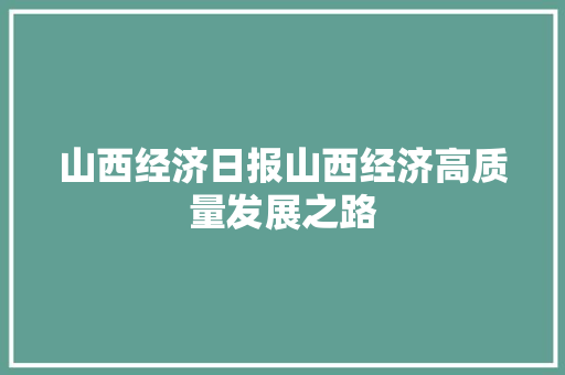 山西经济日报山西经济高质量发展之路 山西经济日报山西经济高质量发展之路