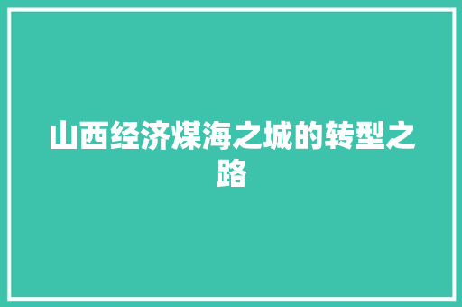 山西经济煤海之城的转型之路 山西经济煤海之城的转型之路
