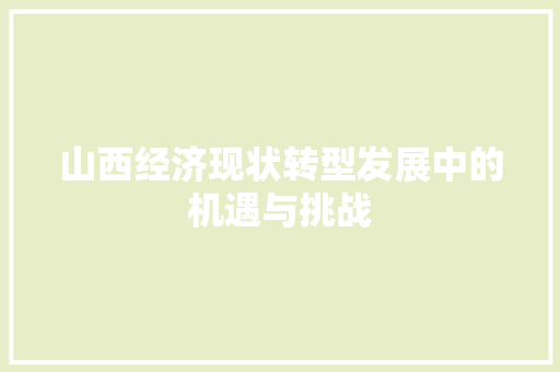 山西经济现状转型发展中的机遇与挑战 山西经济现状转型发展中的机遇与挑战
