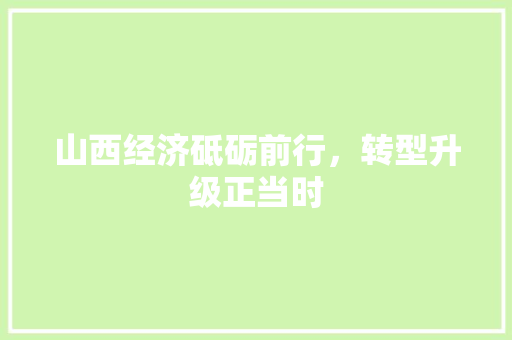 山西经济砥砺前行,转型升级正当时 山西经济砥砺前行,转型升级正当时