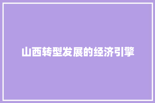 山西转型发展的经济引擎 山西转型发展的经济引擎