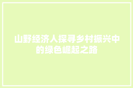 山野经济人探寻乡村振兴中的绿色崛起之路 山野经济人探寻乡村振兴中的绿色崛起之路