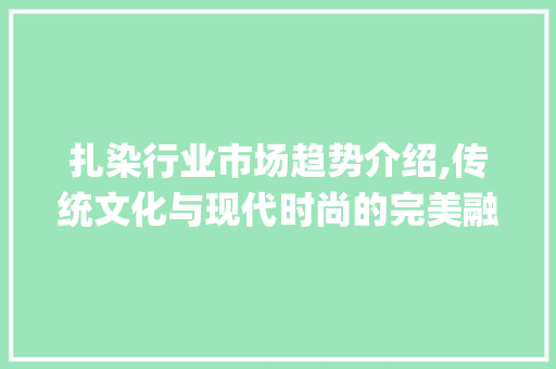 扎染行业市场趋势介绍,传统文化与现代时尚的完美融合_扎染行业市场趋势图解 扎染行业市场趋势介绍,传统文化与现代时尚的完美融合_扎染行业市场趋势图解