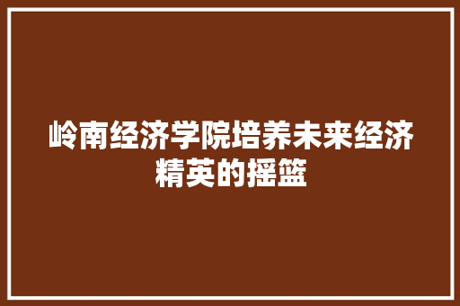 岭南经济学院培养未来经济精英的摇篮 岭南经济学院培养未来经济精英的摇篮