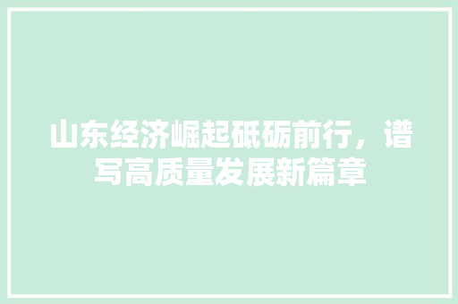 山东经济崛起砥砺前行,谱写高质量发展新篇章 山东经济崛起砥砺前行,谱写高质量发展新篇章