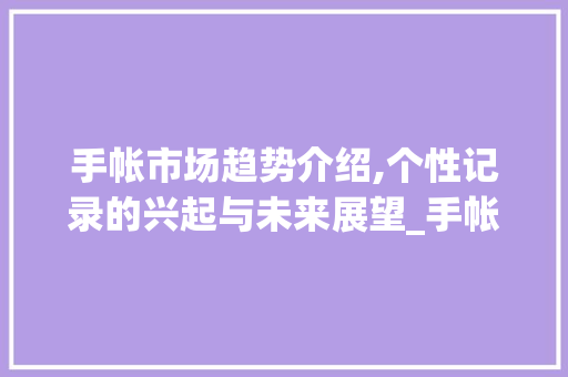 手帐市场趋势介绍,个性记录的兴起与未来展望_手帐市场趋势图像 手帐市场趋势介绍,个性记录的兴起与未来展望_手帐市场趋势图像