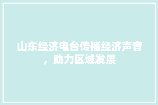 山东经济电台传播经济声音,助力区域发展 山东经济电台传播经济声音,助力区域发展