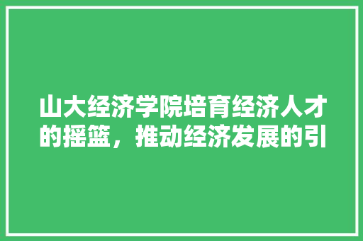 山大经济学院培育经济人才的摇篮,推动经济发展的引擎 山大经济学院培育经济人才的摇篮,推动经济发展的引擎
