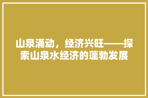 山泉涌动,经济兴旺——探索山泉水经济的蓬勃发展 山泉涌动,经济兴旺——探索山泉水经济的蓬勃发展