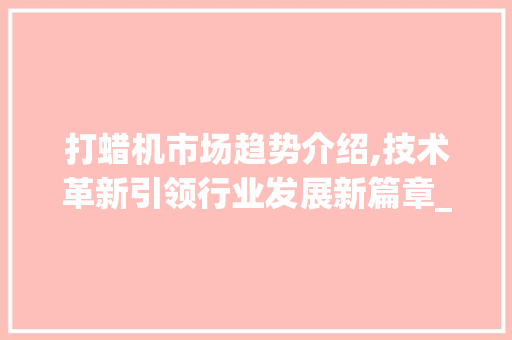 打蜡机市场趋势介绍,技术革新引领行业发展新篇章_打蜡机市场趋势如何 打蜡机市场趋势介绍,技术革新引领行业发展新篇章_打蜡机市场趋势如何